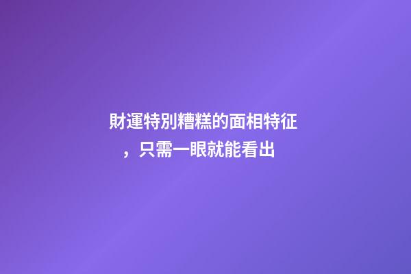 財運特別糟糕的面相特征，只需一眼就能看出